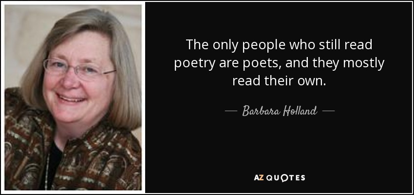 The only people who still read poetry are poets, and they mostly read their own. - Barbara Holland