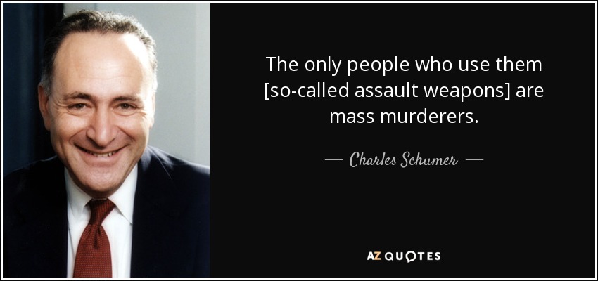 The only people who use them [so-called assault weapons] are mass murderers. - Charles Schumer