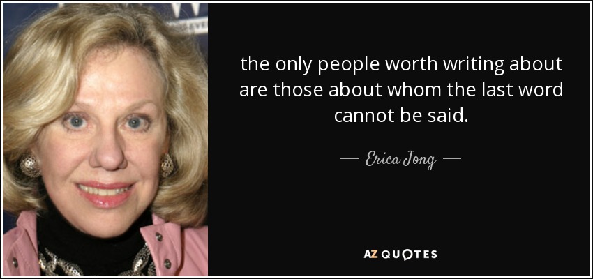 the only people worth writing about are those about whom the last word cannot be said. - Erica Jong
