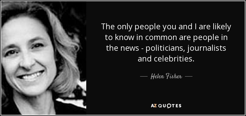 The only people you and I are likely to know in common are people in the news - politicians, journalists and celebrities. - Helen Fisher