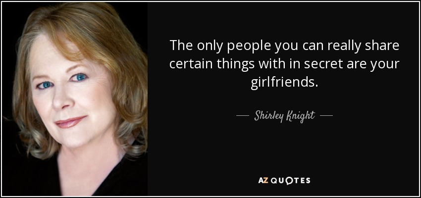 The only people you can really share certain things with in secret are your girlfriends. - Shirley Knight