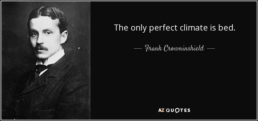 The only perfect climate is bed. - Frank Crowninshield