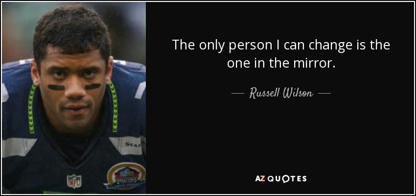 The only person I can change is the one in the mirror. - Russell Wilson