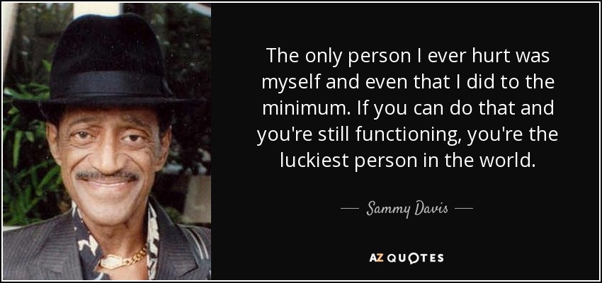 The only person I ever hurt was myself and even that I did to the minimum. If you can do that and you're still functioning, you're the luckiest person in the world. - Sammy Davis, Jr.