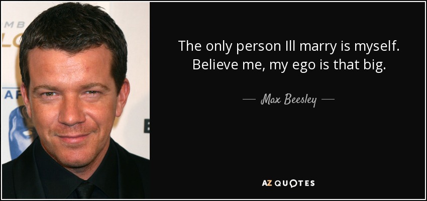 The only person Ill marry is myself. Believe me, my ego is that big. - Max Beesley