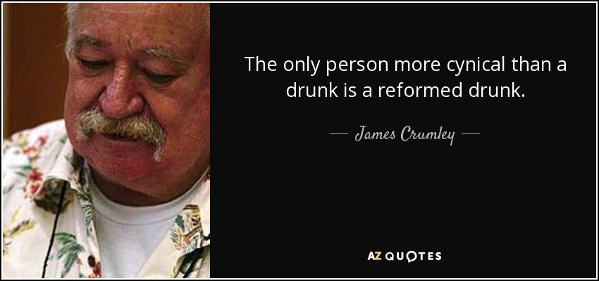 The only person more cynical than a drunk is a reformed drunk. - James Crumley