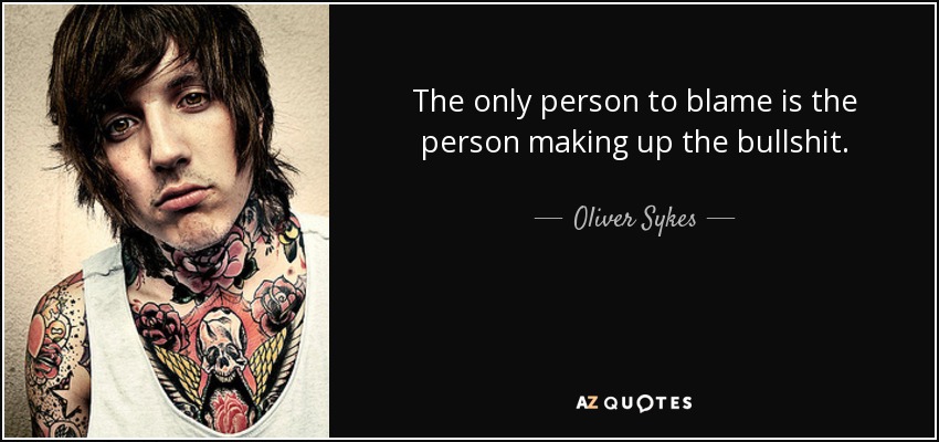 The only person to blame is the person making up the bullshit. - Oliver Sykes
