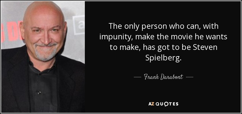 The only person who can, with impunity, make the movie he wants to make, has got to be Steven Spielberg. - Frank Darabont