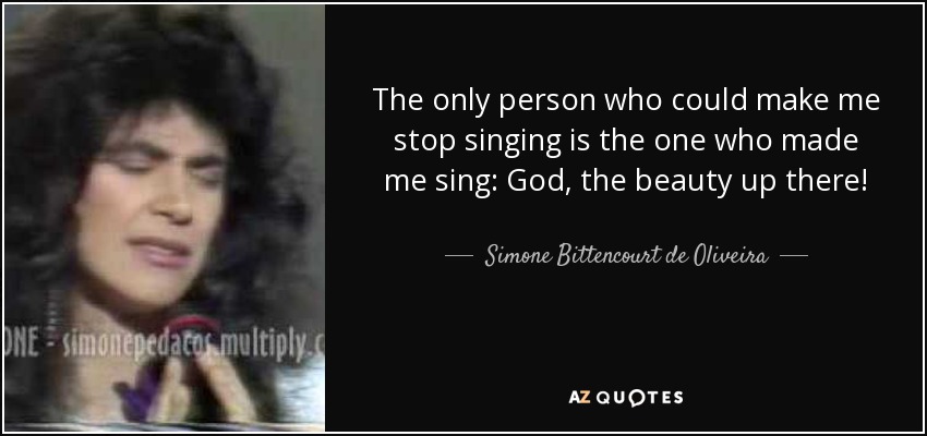 The only person who could make me stop singing is the one who made me sing: God, the beauty up there! - Simone Bittencourt de Oliveira