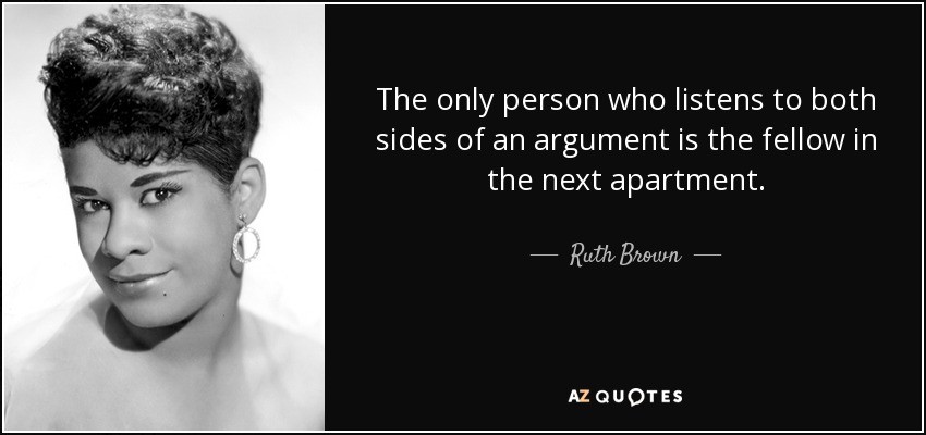 The only person who listens to both sides of an argument is the fellow in the next apartment. - Ruth Brown