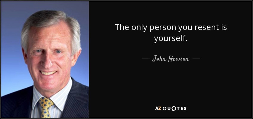 The only person you resent is yourself. - John Hewson