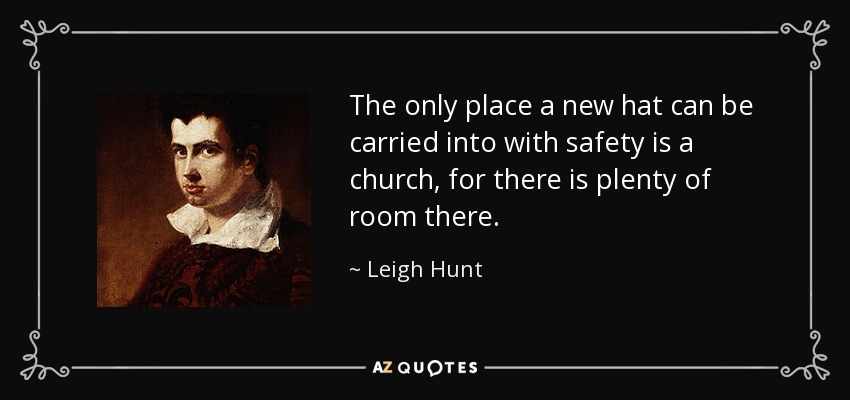 The only place a new hat can be carried into with safety is a church, for there is plenty of room there. - Leigh Hunt