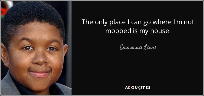The only place I can go where I'm not mobbed is my house. - Emmanuel Lewis
