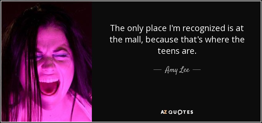 The only place I'm recognized is at the mall, because that's where the teens are. - Amy Lee