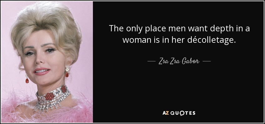The only place men want depth in a woman is in her décolletage. - Zsa Zsa Gabor