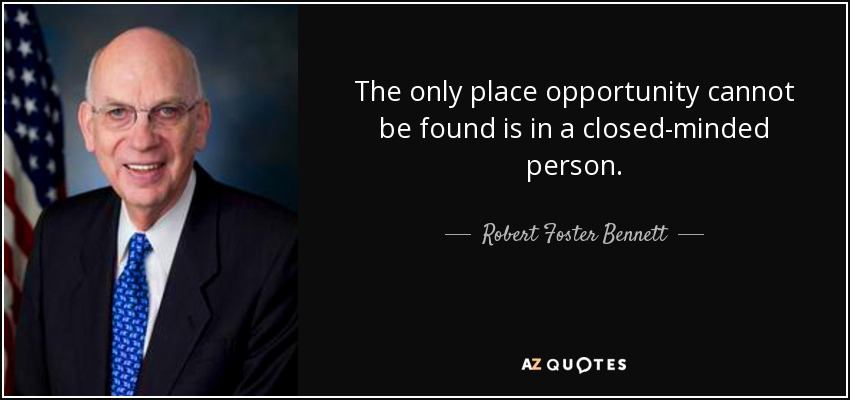 The only place opportunity cannot be found is in a closed-minded person. - Robert Foster Bennett