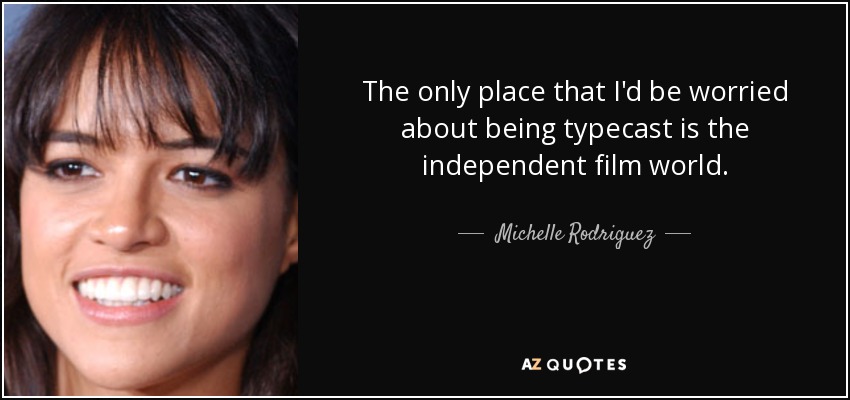 The only place that I'd be worried about being typecast is the independent film world. - Michelle Rodriguez
