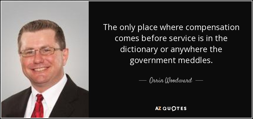 The only place where compensation comes before service is in the dictionary or anywhere the government meddles. - Orrin Woodward