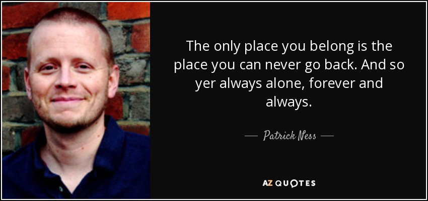 The only place you belong is the place you can never go back. And so yer always alone, forever and always. - Patrick Ness