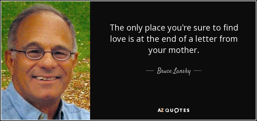 The only place you're sure to find love is at the end of a letter from your mother. - Bruce Lansky