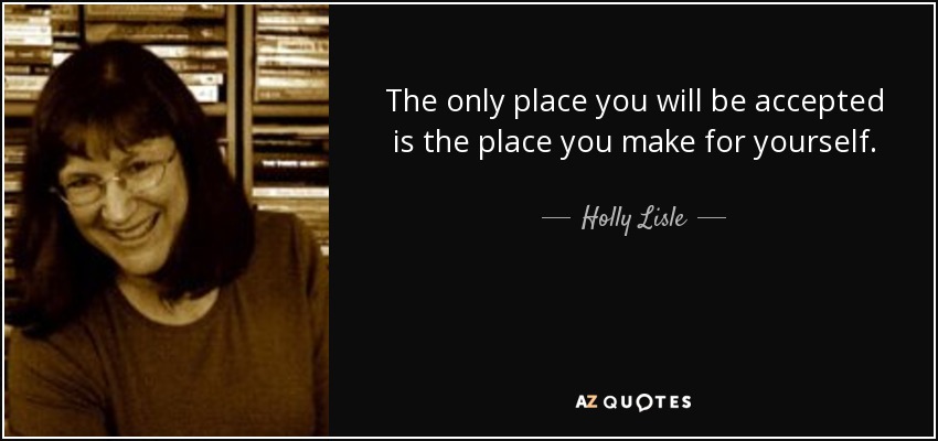 The only place you will be accepted is the place you make for yourself. - Holly Lisle
