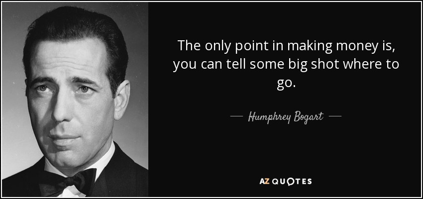 The only point in making money is, you can tell some big shot where to go. - Humphrey Bogart