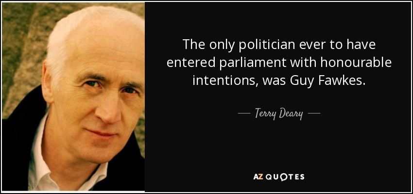 The only politician ever to have entered parliament with honourable intentions, was Guy Fawkes. - Terry Deary