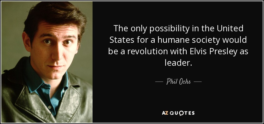 The only possibility in the United States for a humane society would be a revolution with Elvis Presley as leader. - Phil Ochs