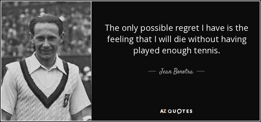 The only possible regret I have is the feeling that I will die without having played enough tennis. - Jean Borotra