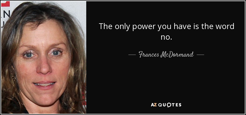 The only power you have is the word no. - Frances McDormand