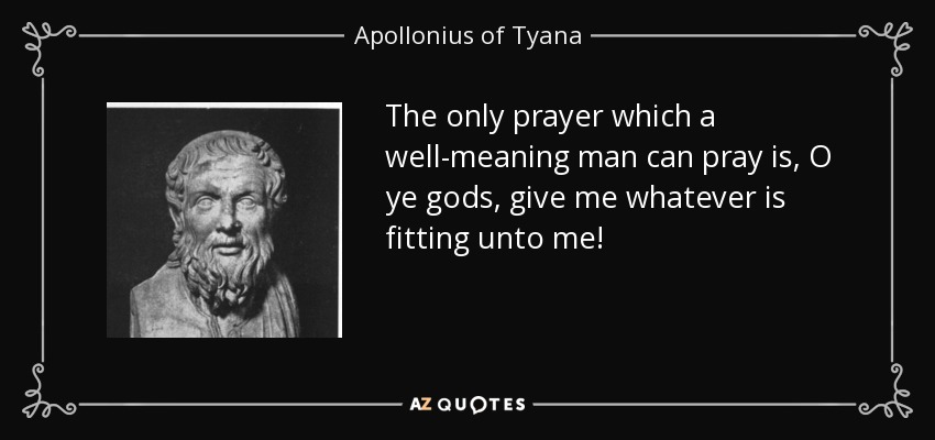 The only prayer which a well-meaning man can pray is, O ye gods, give me whatever is fitting unto me! - Apollonius of Tyana