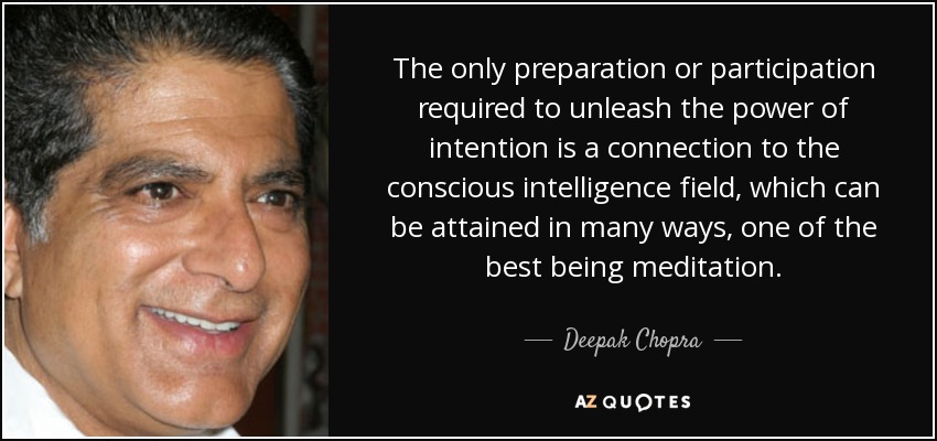 The only preparation or participation required to unleash the power of intention is a connection to the conscious intelligence field, which can be attained in many ways, one of the best being meditation. - Deepak Chopra