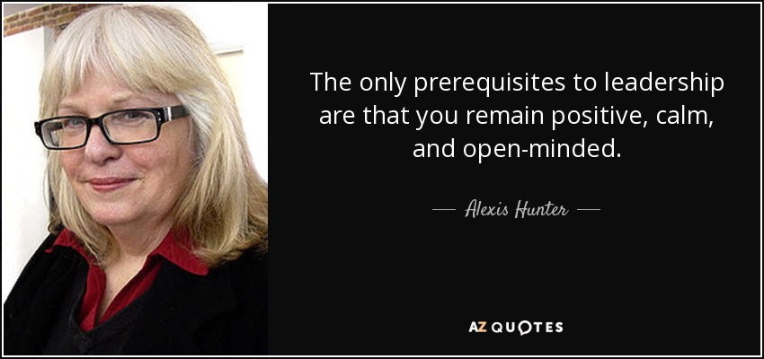 The only prerequisites to leadership are that you remain positive, calm, and open-minded. - Alexis Hunter