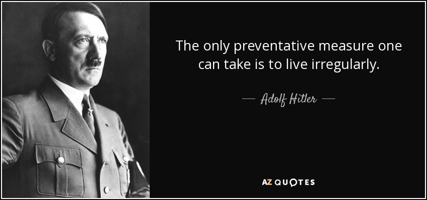 The only preventative measure one can take is to live irregularly. - Adolf Hitler