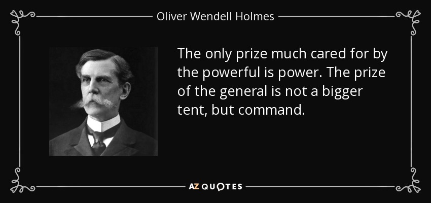 The only prize much cared for by the powerful is power. The prize of the general is not a bigger tent, but command. - Oliver Wendell Holmes, Jr.