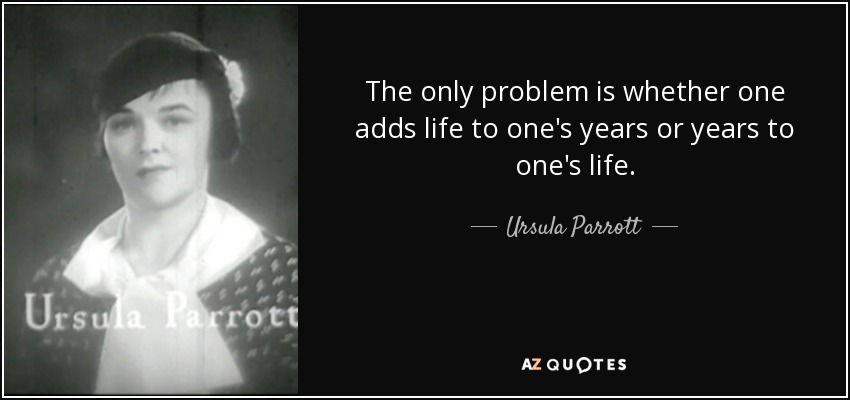 The only problem is whether one adds life to one's years or years to one's life. - Ursula Parrott