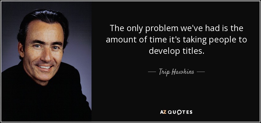 The only problem we've had is the amount of time it's taking people to develop titles. - Trip Hawkins