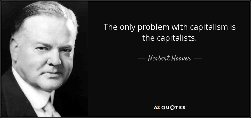The only problem with capitalism is the capitalists. - Herbert Hoover