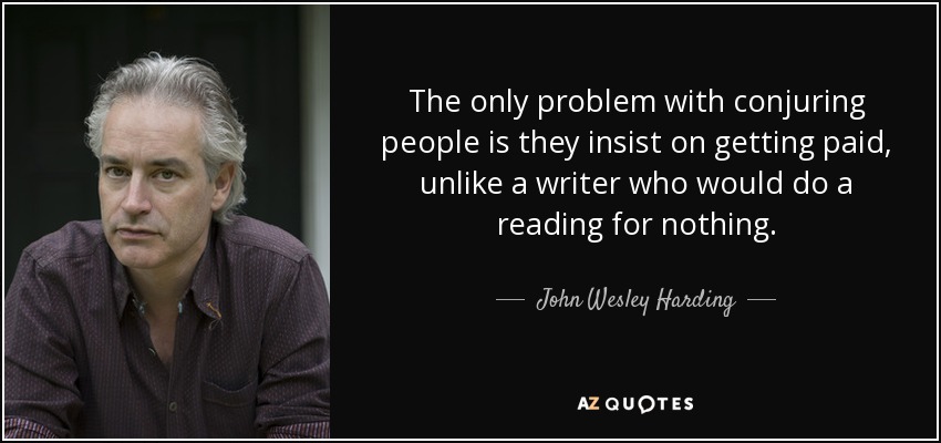 The only problem with conjuring people is they insist on getting paid, unlike a writer who would do a reading for nothing. - John Wesley Harding