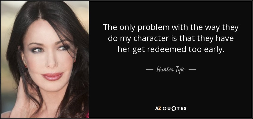 The only problem with the way they do my character is that they have her get redeemed too early. - Hunter Tylo