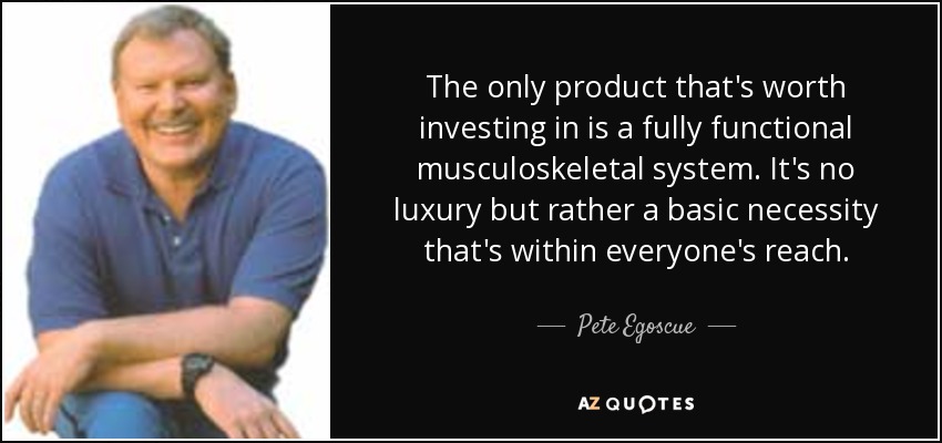 The only product that's worth investing in is a fully functional musculoskeletal system. It's no luxury but rather a basic necessity that's within everyone's reach. - Pete Egoscue