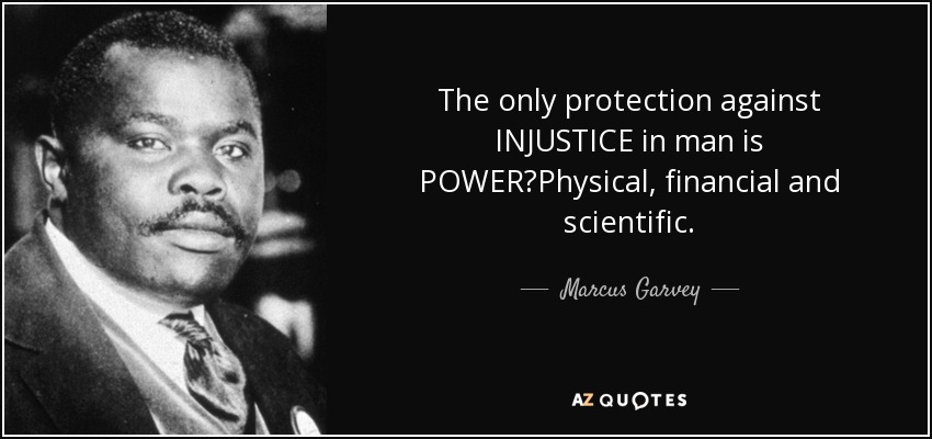The only protection against INJUSTICE in man is POWER?Physical, financial and scientific. - Marcus Garvey