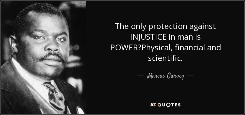 The only protection against INJUSTICE in man is POWER?Physical, financial and scientific. - Marcus Garvey
