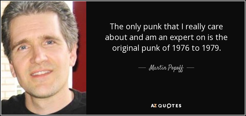 The only punk that I really care about and am an expert on is the original punk of 1976 to 1979. - Martin Popoff