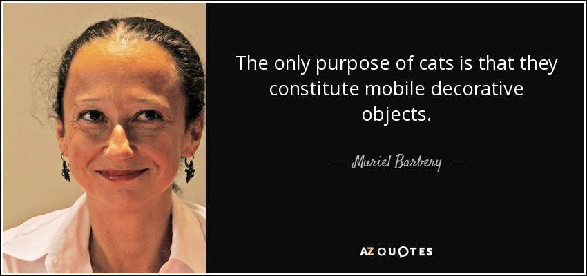 The only purpose of cats is that they constitute mobile decorative objects. - Muriel Barbery