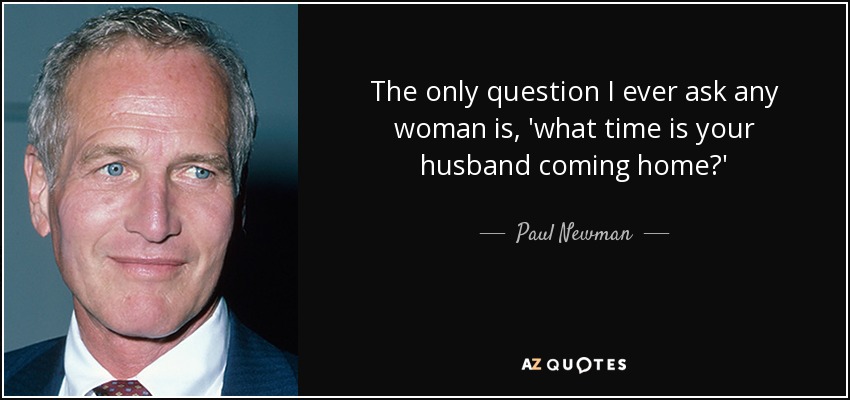 The only question I ever ask any woman is, 'what time is your husband coming home?' - Paul Newman