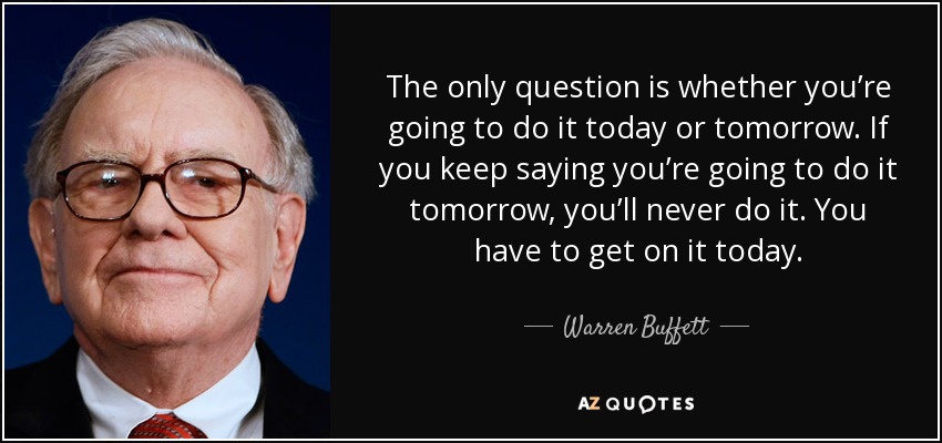 The only question is whether you’re going to do it today or tomorrow. If you keep saying you’re going to do it tomorrow, you’ll never do it. You have to get on it today. - Warren Buffett