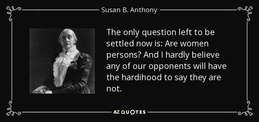 The only question left to be settled now is: Are women persons? And I hardly believe any of our opponents will have the hardihood to say they are not. - Susan B. Anthony