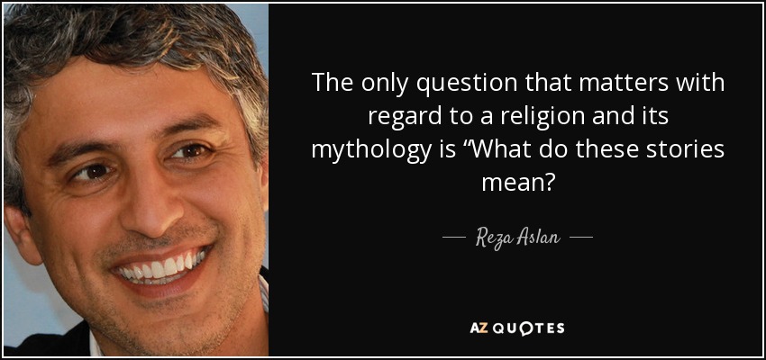 The only question that matters with regard to a religion and its mythology is “What do these stories mean? - Reza Aslan
