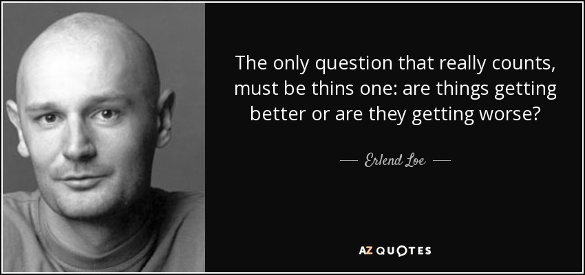 The only question that really counts, must be thins one: are things getting better or are they getting worse? - Erlend Loe